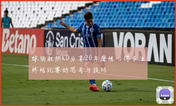 球场狂热KD分享20年磨练心得专注终结比赛的思考与技巧