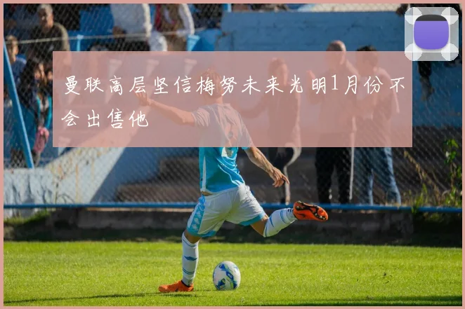 曼联高层坚信梅努未来光明1月份不会出售他