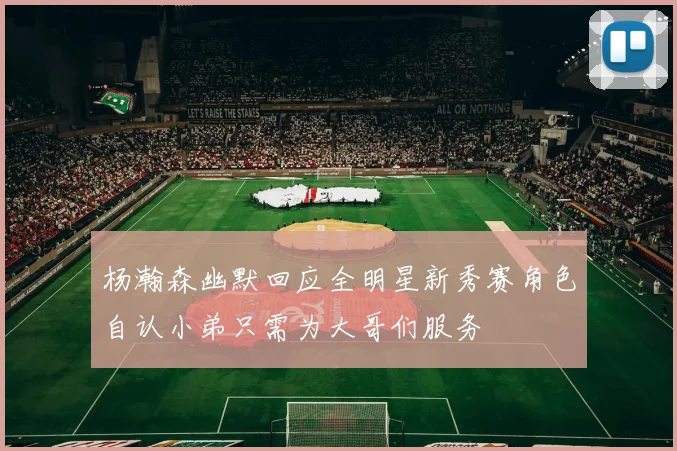 杨瀚森幽默回应全明星新秀赛角色自认小弟只需为大哥们服务