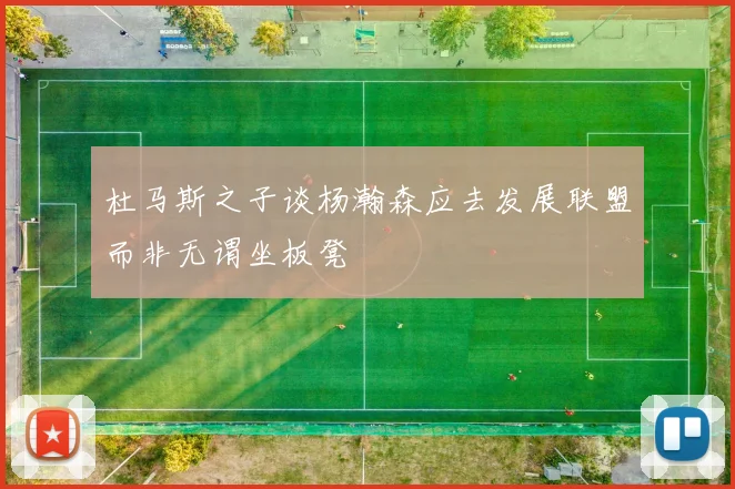 杜马斯之子谈杨瀚森应去发展联盟而非无谓坐板凳