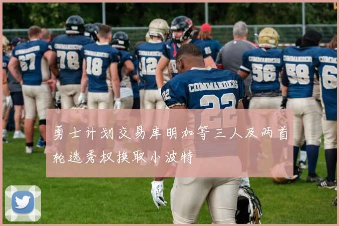 勇士计划交易库明加等三人及两首轮选秀权换取小波特