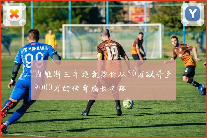 内维斯三年逆袭身价从50万飙升至9000万的传奇成长之路