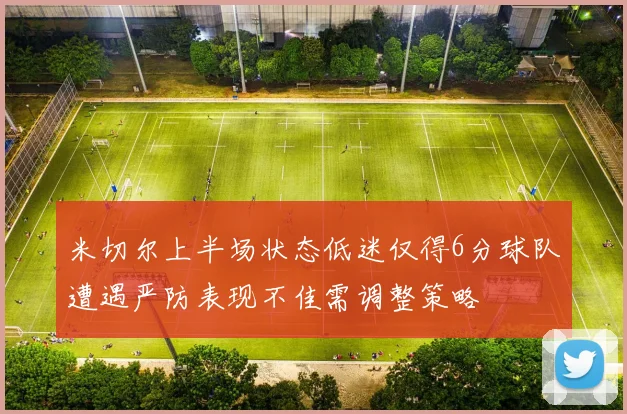 米切尔上半场状态低迷仅得6分球队遭遇严防表现不佳需调整策略