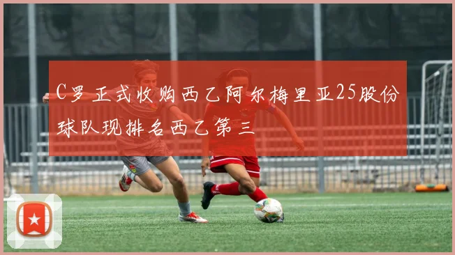 C罗正式收购西乙阿尔梅里亚25股份球队现排名西乙第三
